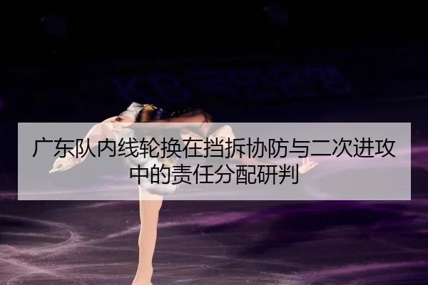 广东队内线轮换在挡拆协防与二次进攻中的责任分配研判