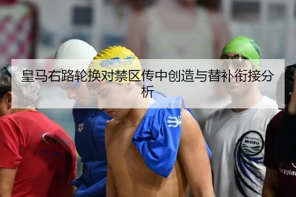 皇马右路轮换对禁区传中创造与替补衔接分析