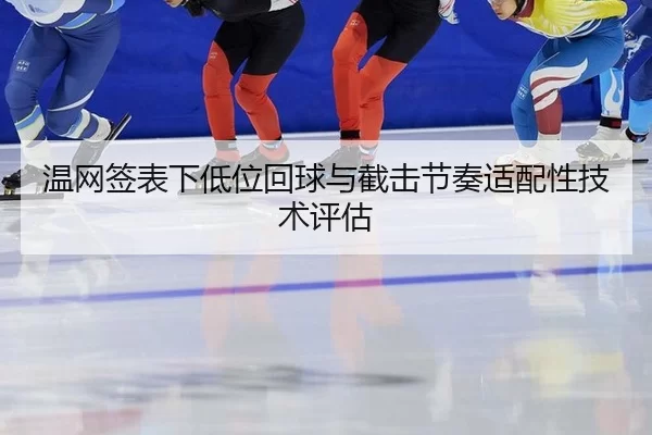 温网签表下低位回球与截击节奏适配性技术评估