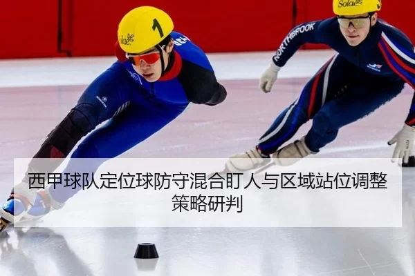 西甲球队定位球防守混合盯人与区域站位调整策略研判